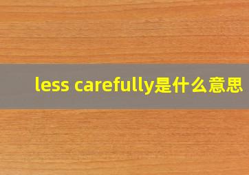 less carefully是什么意思